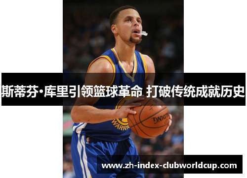 斯蒂芬·库里引领篮球革命 打破传统成就历史