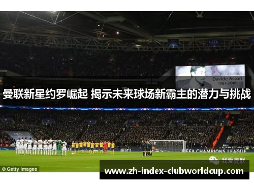 曼联新星约罗崛起 揭示未来球场新霸主的潜力与挑战