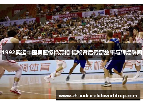 1992奥运中国男篮惊艳亮相 揭秘背后传奇故事与辉煌瞬间
